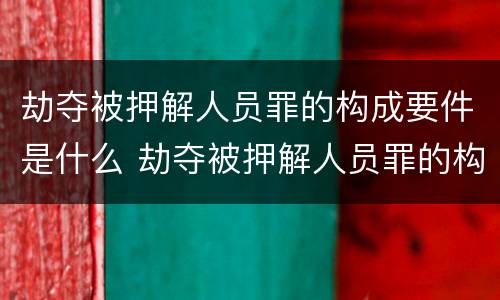 劫夺被押解人员罪的构成要件是什么 劫夺被押解人员罪的构成要件是什么意思