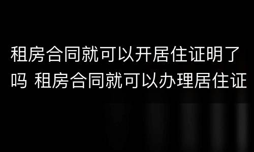 租房合同就可以开居住证明了吗 租房合同就可以办理居住证?