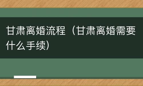 甘肃离婚流程（甘肃离婚需要什么手续）