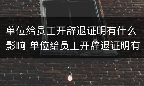 单位给员工开辞退证明有什么影响 单位给员工开辞退证明有什么影响吗