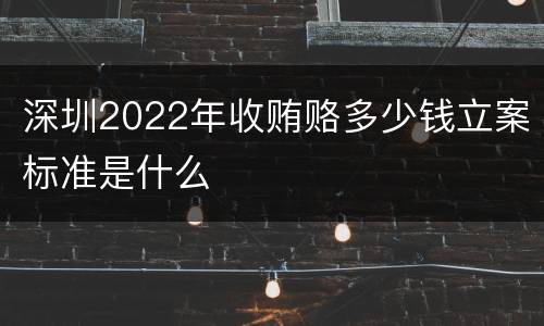 深圳2022年收贿赂多少钱立案标准是什么