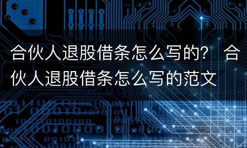 合伙人退股借条怎么写的？ 合伙人退股借条怎么写的范文