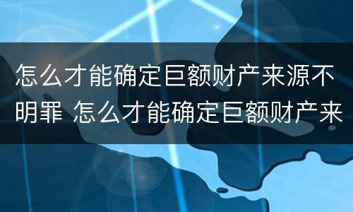 怎么才能确定巨额财产来源不明罪 怎么才能确定巨额财产来源不明罪犯