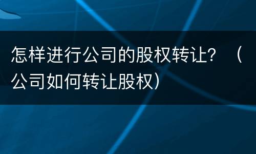 怎样进行公司的股权转让？（公司如何转让股权）