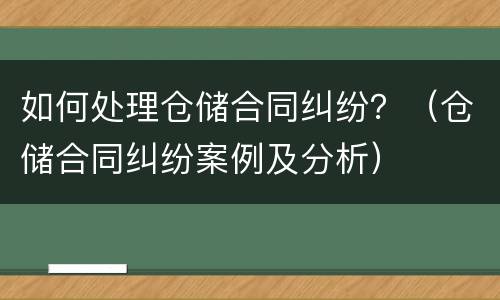 如何处理仓储合同纠纷？（仓储合同纠纷案例及分析）