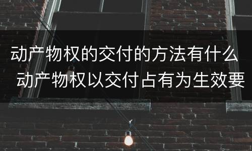 动产物权的交付的方法有什么 动产物权以交付占有为生效要件