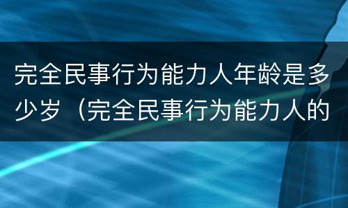 完全民事行为能力人年龄是多少岁（完全民事行为能力人的年龄是多大）