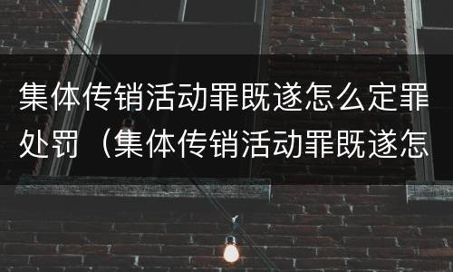 集体传销活动罪既遂怎么定罪处罚（集体传销活动罪既遂怎么定罪处罚多少）