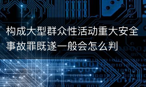 构成大型群众性活动重大安全事故罪既遂一般会怎么判