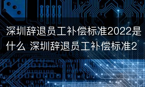 深圳辞退员工补偿标准2022是什么 深圳辞退员工补偿标准2021怎么算