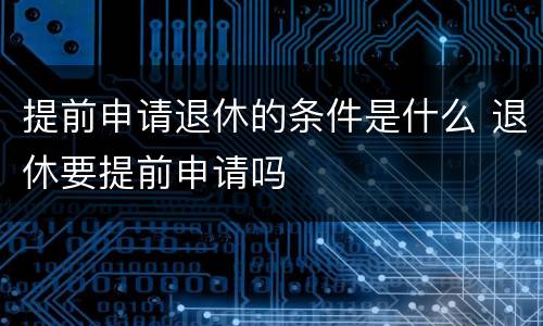 提前申请退休的条件是什么 退休要提前申请吗