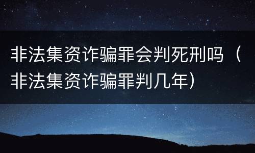 非法集资诈骗罪会判死刑吗（非法集资诈骗罪判几年）