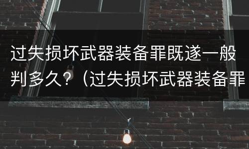 过失损坏武器装备罪既遂一般判多久?（过失损坏武器装备罪既遂一般判多久以上）