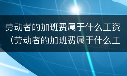 劳动者的加班费属于什么工资（劳动者的加班费属于什么工资类别）