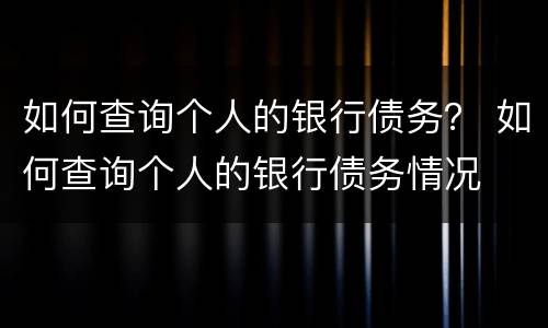 如何查询个人的银行债务？ 如何查询个人的银行债务情况