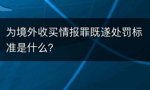 为境外收买情报罪既遂处罚标准是什么？