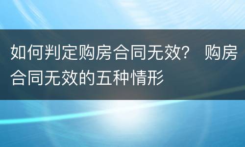 如何判定购房合同无效？ 购房合同无效的五种情形