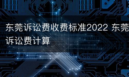 东莞诉讼费收费标准2022 东莞诉讼费计算