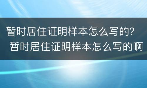 暂时居住证明样本怎么写的？ 暂时居住证明样本怎么写的啊