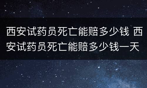 西安试药员死亡能赔多少钱 西安试药员死亡能赔多少钱一天