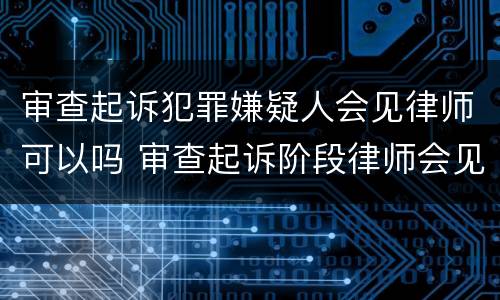 审查起诉犯罪嫌疑人会见律师可以吗 审查起诉阶段律师会见犯罪嫌疑人