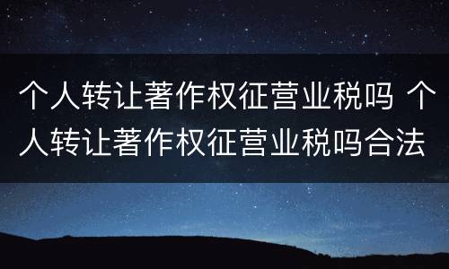 个人转让著作权征营业税吗 个人转让著作权征营业税吗合法吗