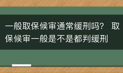 一般取保候审通常缓刑吗？ 取保候审一般是不是都判缓刑