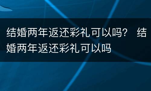 结婚两年返还彩礼可以吗？ 结婚两年返还彩礼可以吗