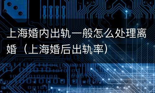 上海婚内出轨一般怎么处理离婚（上海婚后出轨率）