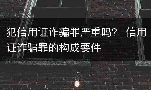 犯信用证诈骗罪严重吗？ 信用证诈骗罪的构成要件