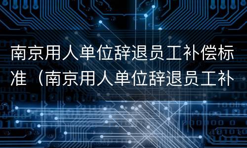 南京用人单位辞退员工补偿标准（南京用人单位辞退员工补偿标准文件）
