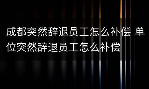 成都突然辞退员工怎么补偿 单位突然辞退员工怎么补偿