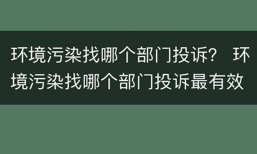 环境污染找哪个部门投诉？ 环境污染找哪个部门投诉最有效
