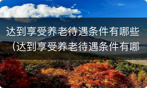 达到享受养老待遇条件有哪些（达到享受养老待遇条件有哪些政策）