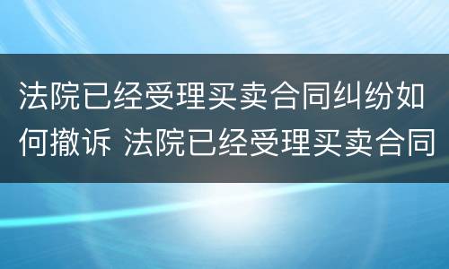 法院已经受理买卖合同纠纷如何撤诉 法院已经受理买卖合同纠纷如何撤诉申请