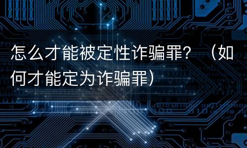 怎么才能被定性诈骗罪？（如何才能定为诈骗罪）