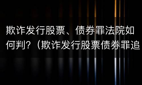 欺诈发行股票、债券罪法院如何判?（欺诈发行股票债券罪追诉标准）