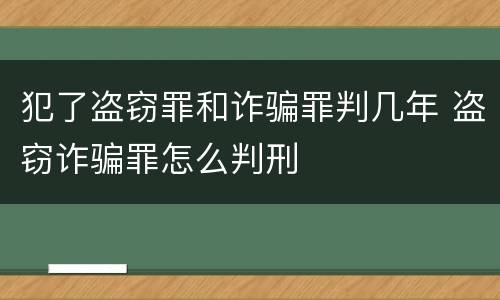 犯了盗窃罪和诈骗罪判几年 盗窃诈骗罪怎么判刑