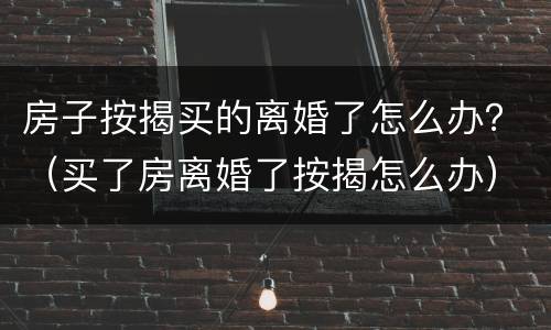 房子按揭买的离婚了怎么办？（买了房离婚了按揭怎么办）