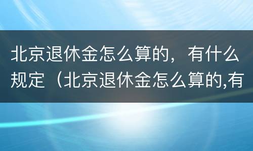 北京退休金怎么算的，有什么规定（北京退休金怎么算的,有什么规定嘛）