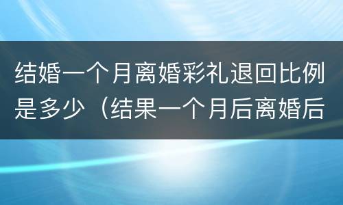 结婚一个月离婚彩礼退回比例是多少（结果一个月后离婚后彩礼钱需要退给男方吗）