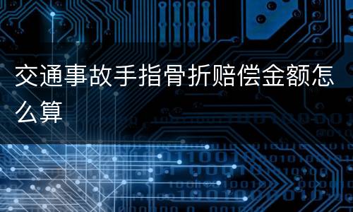 交通事故手指骨折赔偿金额怎么算