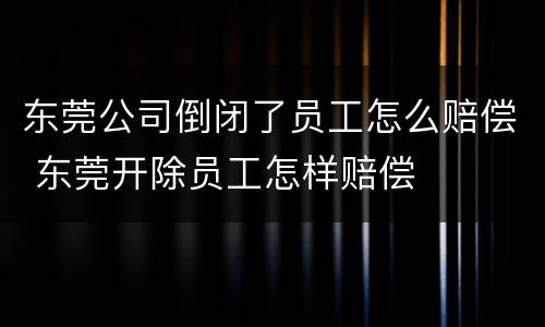 东莞公司倒闭了员工怎么赔偿 东莞开除员工怎样赔偿