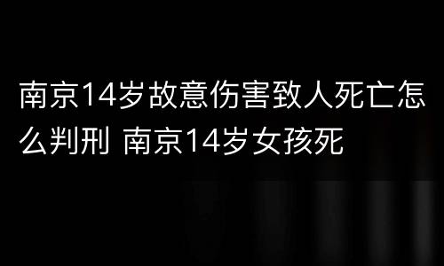 南京14岁故意伤害致人死亡怎么判刑 南京14岁女孩死