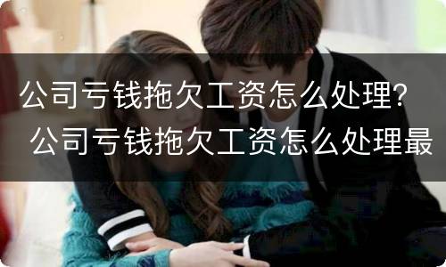 公司亏钱拖欠工资怎么处理？ 公司亏钱拖欠工资怎么处理最有效