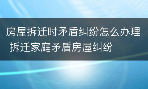 房屋拆迁时矛盾纠纷怎么办理 拆迁家庭矛盾房屋纠纷