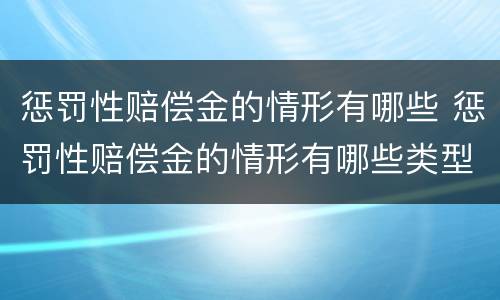 惩罚性赔偿金的情形有哪些 惩罚性赔偿金的情形有哪些类型