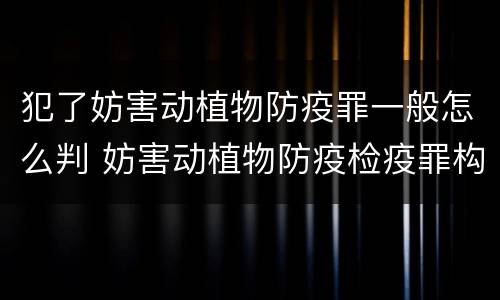 犯了妨害动植物防疫罪一般怎么判 妨害动植物防疫检疫罪构成要件