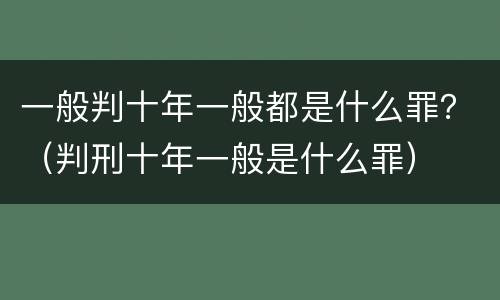 一般判十年一般都是什么罪？（判刑十年一般是什么罪）