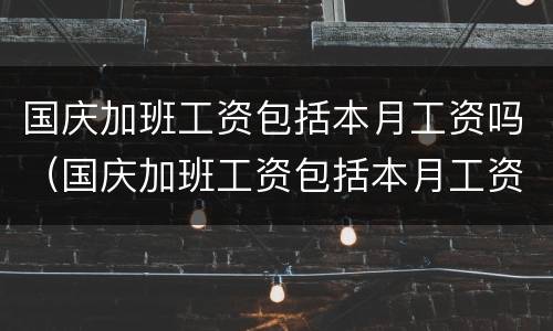 国庆加班工资包括本月工资吗（国庆加班工资包括本月工资吗）